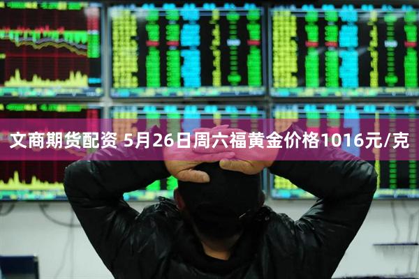 文商期货配资 5月26日周六福黄金价格1016元/克