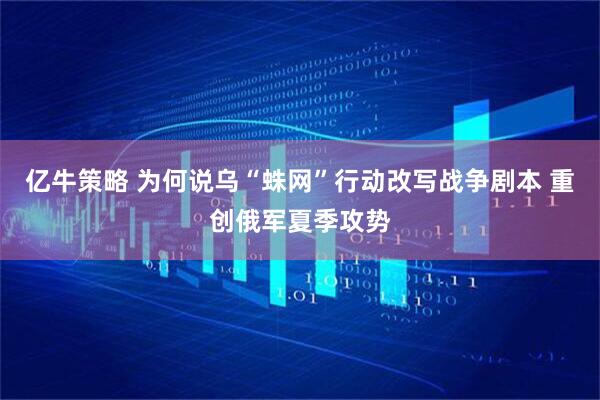 亿牛策略 为何说乌“蛛网”行动改写战争剧本 重创俄军夏季攻势