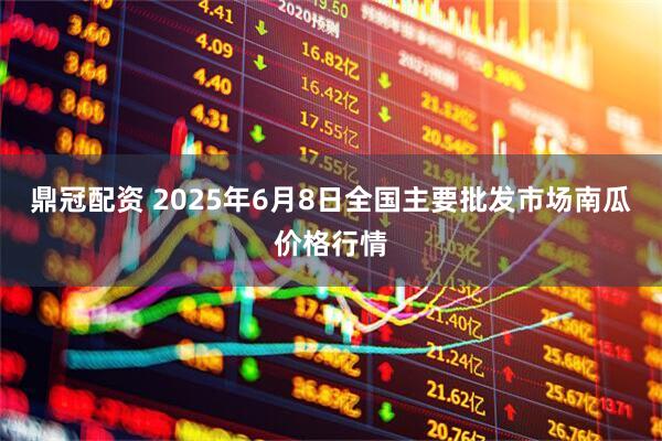 鼎冠配资 2025年6月8日全国主要批发市场南瓜价格行情