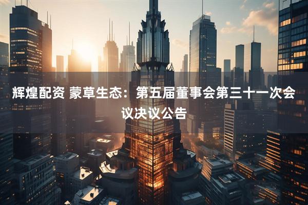 辉煌配资 蒙草生态：第五届董事会第三十一次会议决议公告
