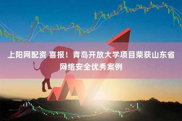 上阳网配资 喜报！青岛开放大学项目荣获山东省网络安全优秀案例