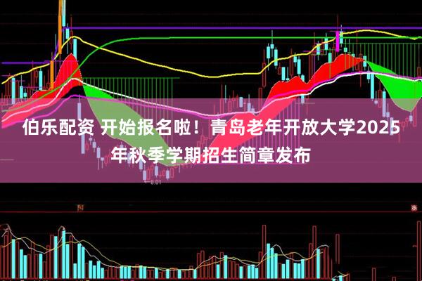 伯乐配资 开始报名啦！青岛老年开放大学2025年秋季学期招生简章发布
