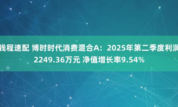 钱程速配 博时时代消费混合A：2025年第二季度利润2249.36万元 净值增长率9.54%
