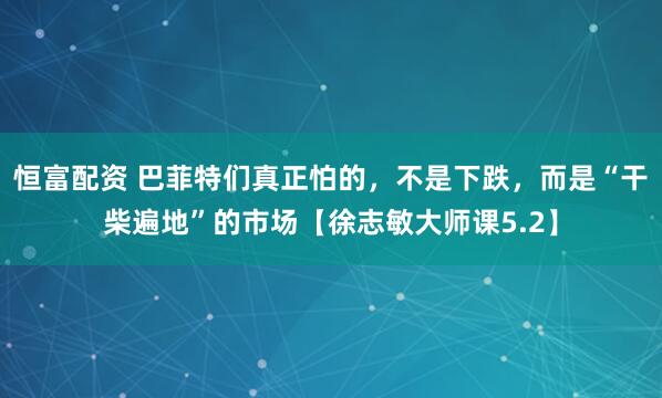 恒富配资 巴菲特们真正怕的，不是下跌，而是“干柴遍地”的市场【徐志敏大师课5.2】