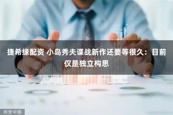 捷希缘配资 小岛秀夫谍战新作还要等很久：目前仅是独立构思