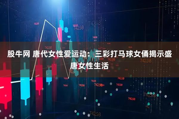 股牛网 唐代女性爱运动：三彩打马球女俑揭示盛唐女性生活