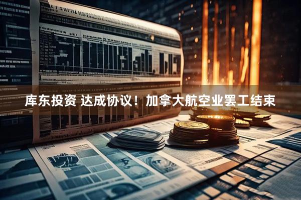 库东投资 达成协议！加拿大航空业罢工结束