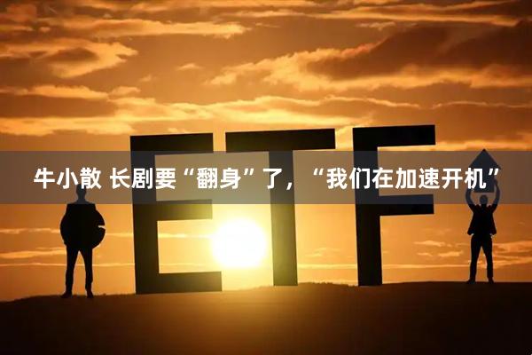 牛小散 长剧要“翻身”了，“我们在加速开机”