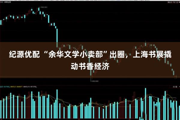 纪源优配 “余华文学小卖部”出圈，上海书展撬动书香经济