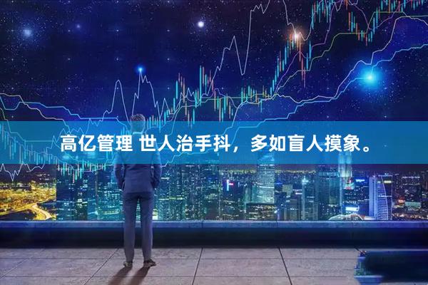 高亿管理 世人治手抖，多如盲人摸象。
