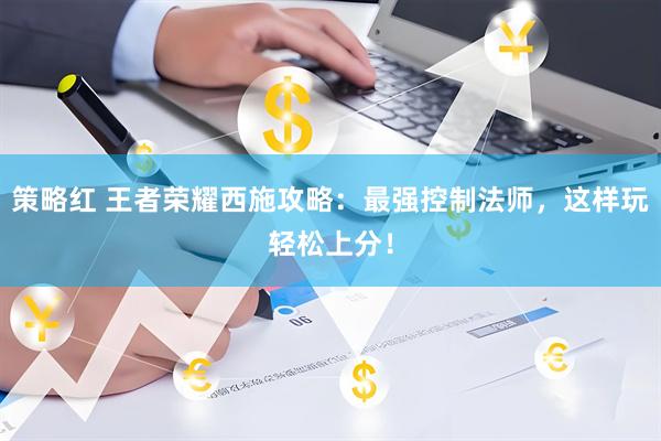 策略红 王者荣耀西施攻略：最强控制法师，这样玩轻松上分！