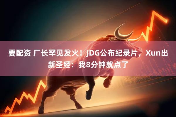 要配资 厂长罕见发火！JDG公布纪录片，Xun出新圣经：我8分钟就点了
