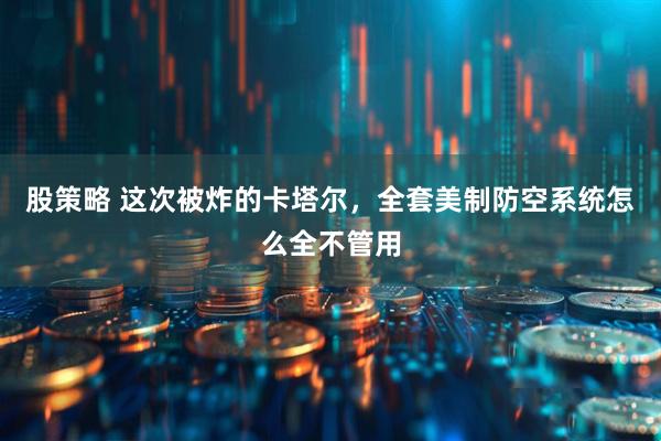 股策略 这次被炸的卡塔尔，全套美制防空系统怎么全不管用