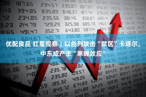 优配良品 红星观察丨以色列攻击“禁区”卡塔尔，中东或产生“寒蝉效应”