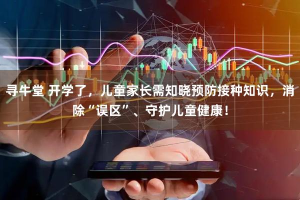 寻牛堂 开学了，儿童家长需知晓预防接种知识，消除“误区”、守护儿童健康！