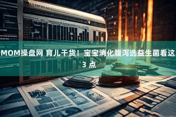 MOM操盘网 育儿干货！宝宝消化腹泻选益生菌看这 3 点