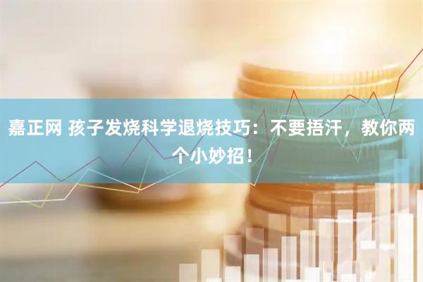 嘉正网 孩子发烧科学退烧技巧：不要捂汗，教你两个小妙招！