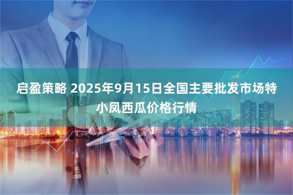 启盈策略 2025年9月15日全国主要批发市场特小凤西瓜价格行情