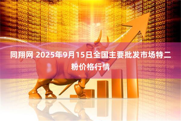 同翔网 2025年9月15日全国主要批发市场特二粉价格行情