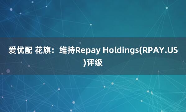 爱优配 花旗：维持Repay Holdings(RPAY.US)评级