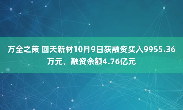 万全之策 回天新材10月9日获融资买入9955.36万元，融资余额4.76亿元