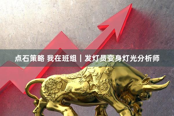 点石策略 我在班组｜发灯员变身灯光分析师