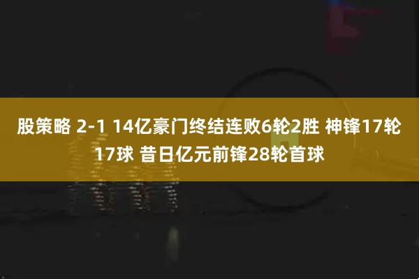 股策略 2-1 14亿豪门终结连败6轮2胜 神锋17轮17球 昔日亿元前锋28轮首球