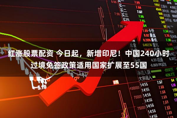 红涨股票配资 今日起，新增印尼！中国240小时过境免签政策适用国家扩展至55国