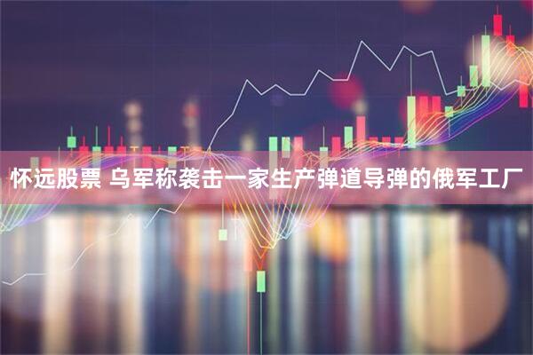 怀远股票 乌军称袭击一家生产弹道导弹的俄军工厂