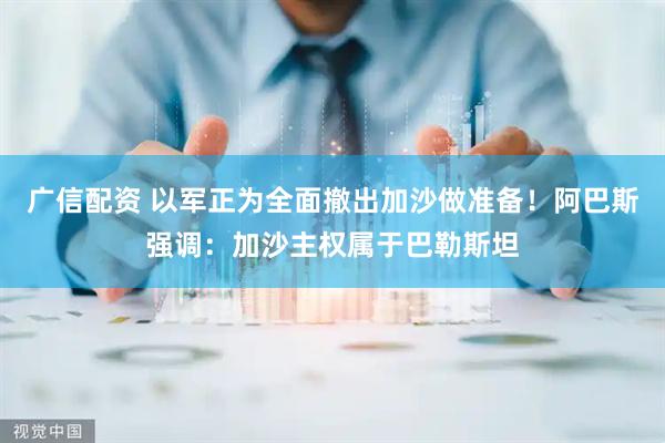 广信配资 以军正为全面撤出加沙做准备！阿巴斯强调：加沙主权属于巴勒斯坦