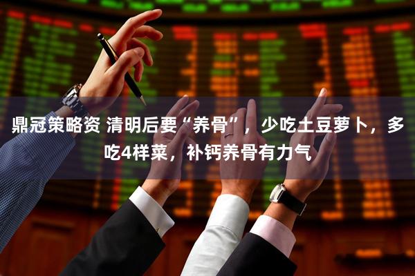 鼎冠策略资 清明后要“养骨”，少吃土豆萝卜，多吃4样菜，补钙养骨有力气