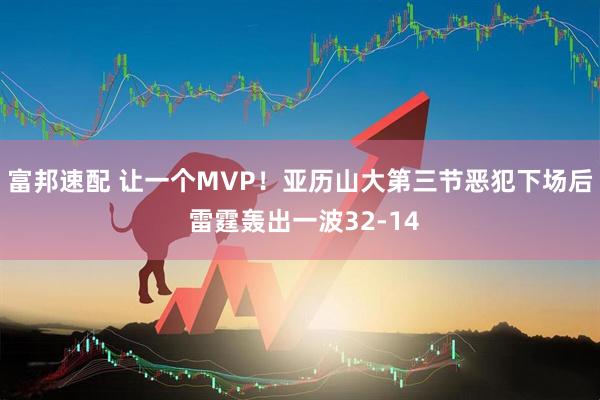富邦速配 让一个MVP！亚历山大第三节恶犯下场后 雷霆轰出一波32-14